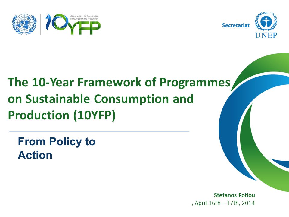 Stefanos Fotiou, April 16th – 17th, 2014 The 10-Year Framework of Programmes on Sustainable Consumption and Production (10YFP) From Policy to Action