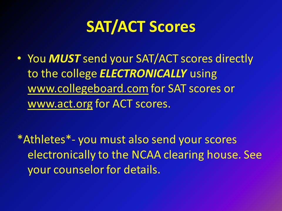 SAT/ACT Scores You MUST send your SAT/ACT scores directly to the college ELECTRONICALLY using   for SAT scores or   for ACT scores.
