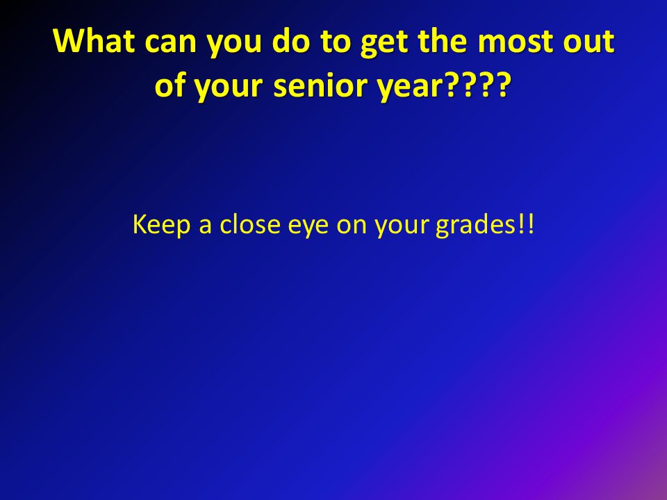 What can you do to get the most out of your senior year Keep a close eye on your grades!!