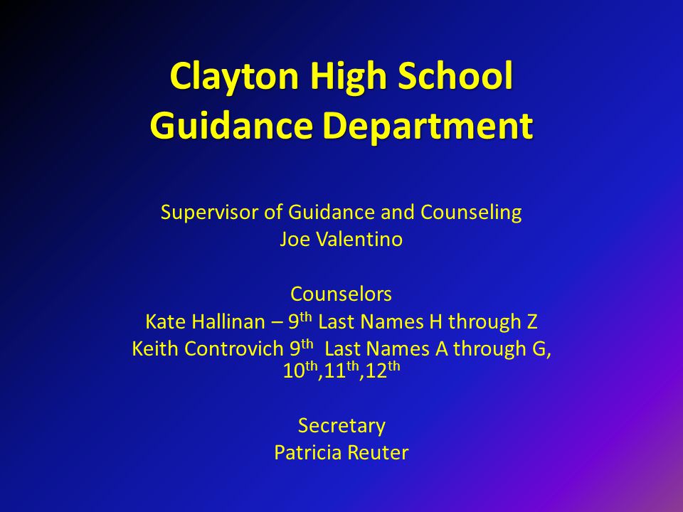 Clayton High School Guidance Department Supervisor of Guidance and Counseling Joe Valentino Counselors Kate Hallinan – 9 th Last Names H through Z Keith Controvich 9 th Last Names A through G, 10 th,11 th,12 th Secretary Patricia Reuter
