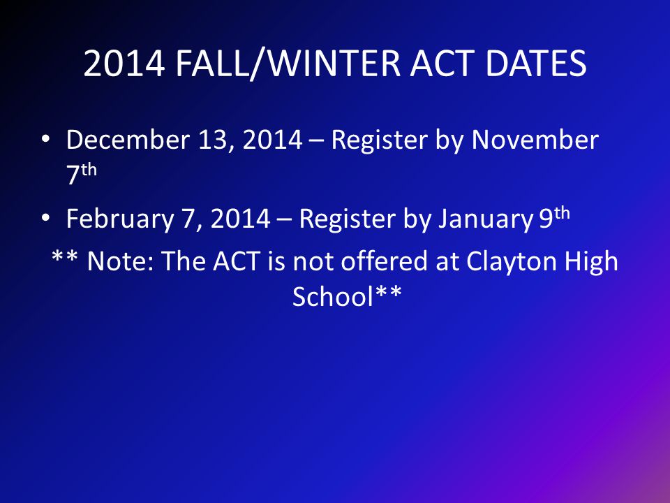 2014 FALL/WINTER ACT DATES December 13, 2014 – Register by November 7 th February 7, 2014 – Register by January 9 th ** Note: The ACT is not offered at Clayton High School**