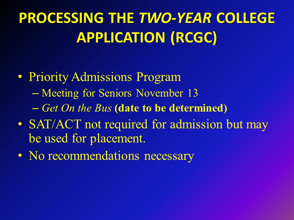 PROCESSING THE TWO-YEAR COLLEGE APPLICATION (RCGC) Priority Admissions Program – Meeting for Seniors November 13 – Get On the Bus (date to be determined) SAT/ACT not required for admission but may be used for placement.