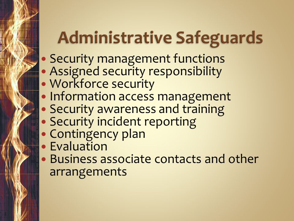 Security management functions Assigned security responsibility Workforce security Information access management Security awareness and training Security incident reporting Contingency plan Evaluation Business associate contacts and other arrangements