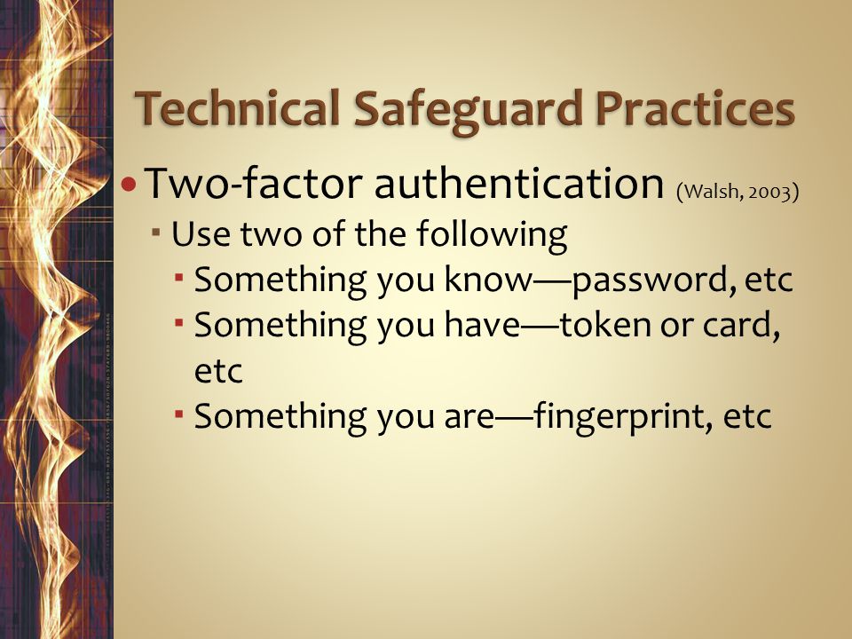 Two-factor authentication (Walsh, 2003)  Use two of the following  Something you know—password, etc  Something you have—token or card, etc  Something you are—fingerprint, etc