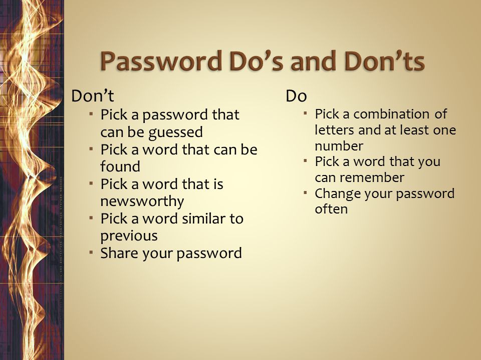 Don’t  Pick a password that can be guessed  Pick a word that can be found  Pick a word that is newsworthy  Pick a word similar to previous  Share your password Do  Pick a combination of letters and at least one number  Pick a word that you can remember  Change your password often