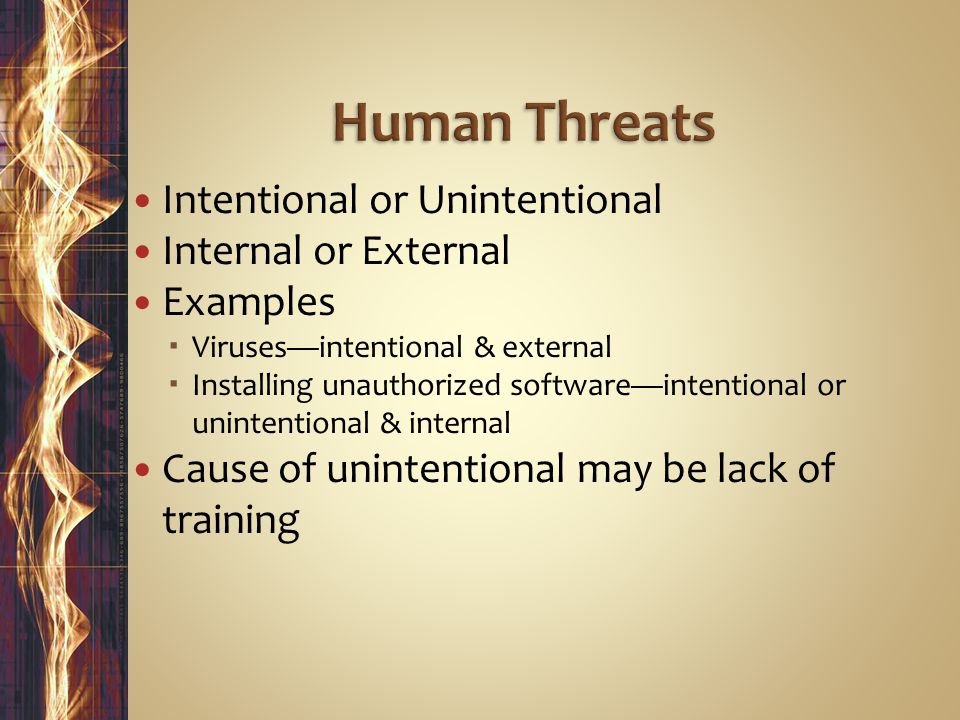 Intentional or Unintentional Internal or External Examples  Viruses—intentional & external  Installing unauthorized software—intentional or unintentional & internal Cause of unintentional may be lack of training