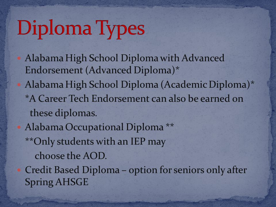 Alabama High School Diploma with Advanced Endorsement (Advanced Diploma)* Alabama High School Diploma (Academic Diploma)* *A Career Tech Endorsement can also be earned on these diplomas.