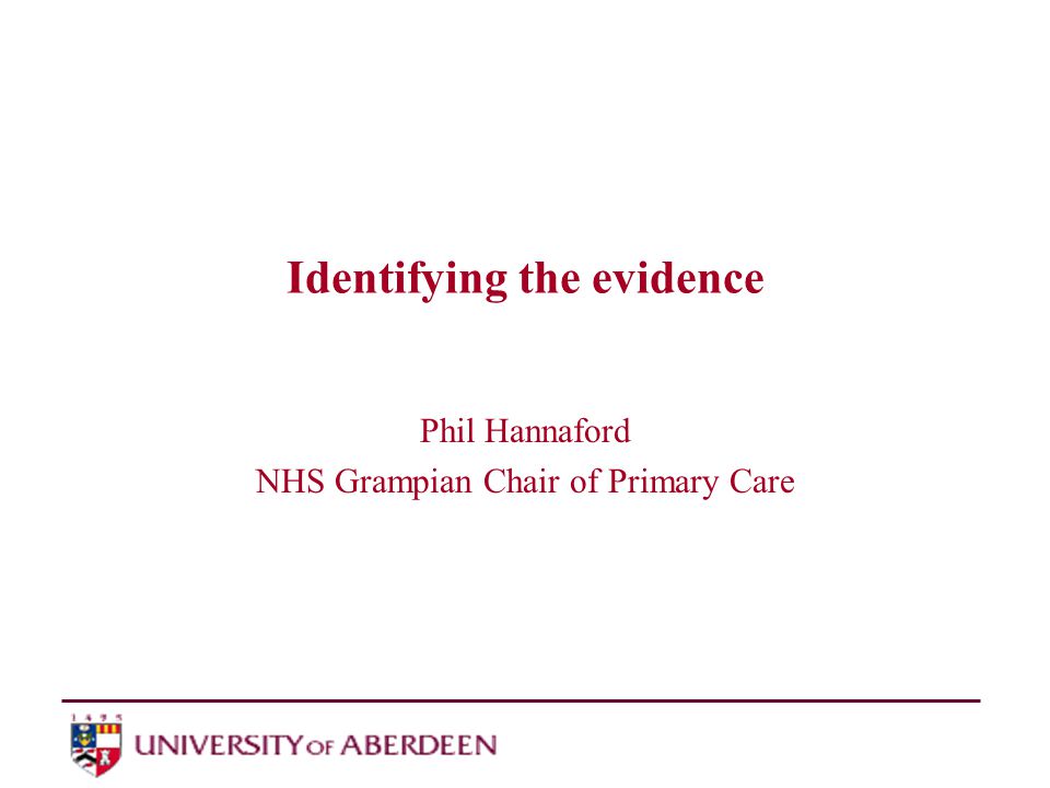Identifying the evidence Phil Hannaford NHS Grampian Chair of Primary Care