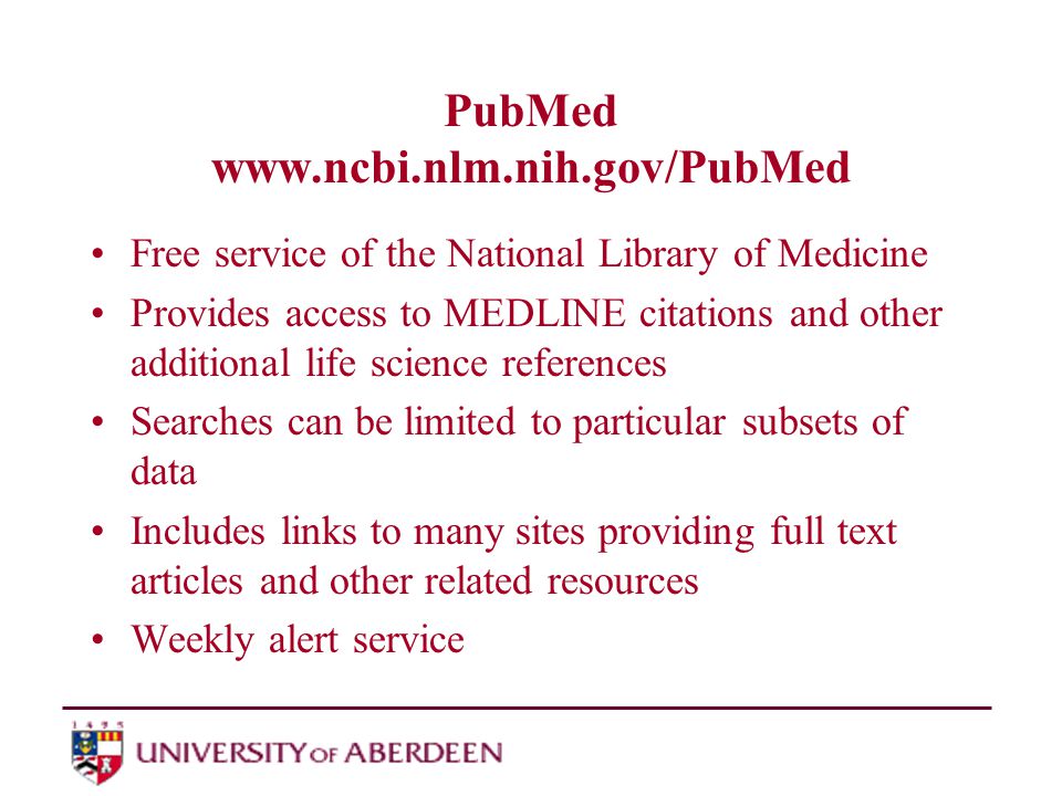 PubMed   Free service of the National Library of Medicine Provides access to MEDLINE citations and other additional life science references Searches can be limited to particular subsets of data Includes links to many sites providing full text articles and other related resources Weekly alert service