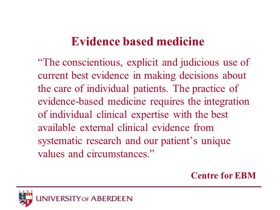 Evidence based medicine The conscientious, explicit and judicious use of current best evidence in making decisions about the care of individual patients.