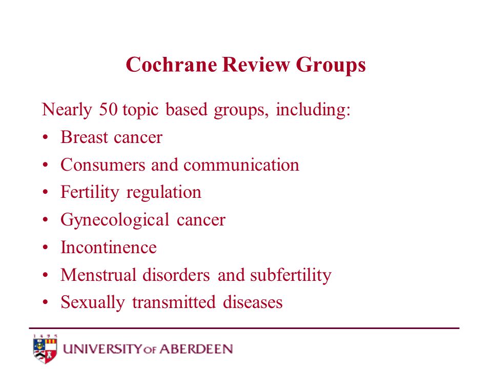 Cochrane Review Groups Nearly 50 topic based groups, including: Breast cancer Consumers and communication Fertility regulation Gynecological cancer Incontinence Menstrual disorders and subfertility Sexually transmitted diseases