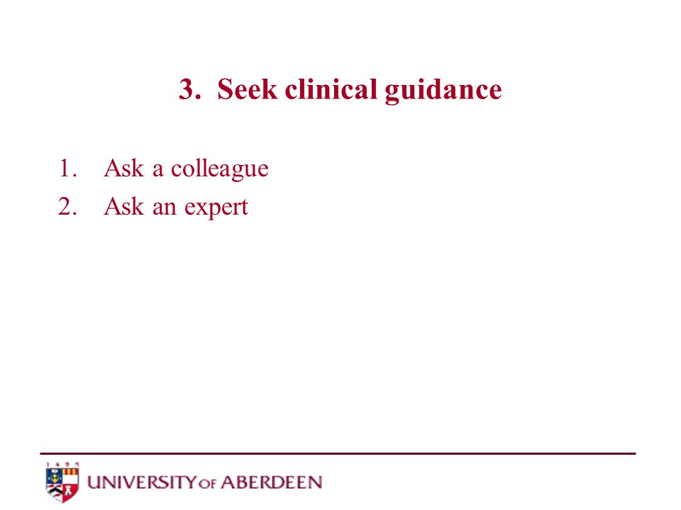 3. Seek clinical guidance 1.Ask a colleague 2.Ask an expert