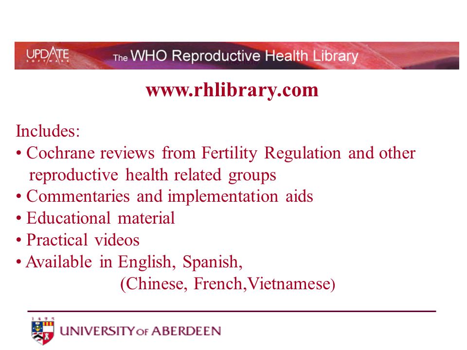 Includes: Cochrane reviews from Fertility Regulation and other reproductive health related groups Commentaries and implementation aids Educational material Practical videos Available in English, Spanish, (Chinese, French,Vietnamese )