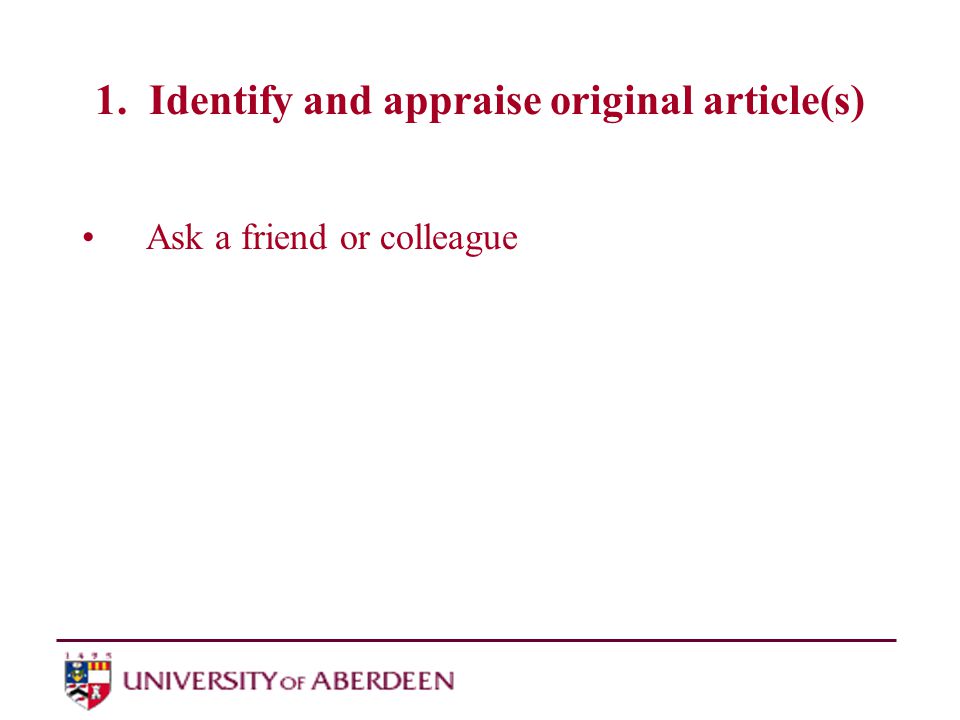1. Identify and appraise original article(s) Ask a friend or colleague