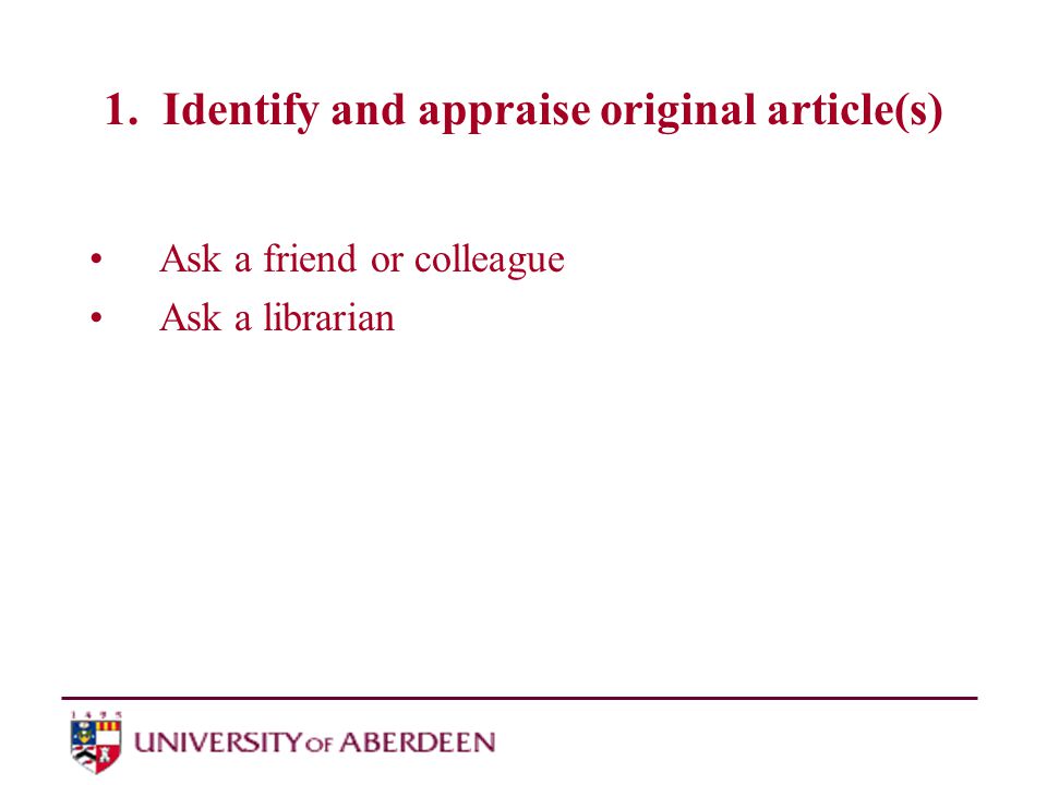 1. Identify and appraise original article(s) Ask a friend or colleague Ask a librarian