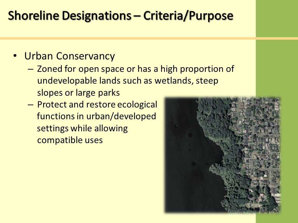 Urban Conservancy – Zoned for open space or has a high proportion of undevelopable lands such as wetlands, steep slopes or large parks – Protect and restore ecological functions in urban/developed settings while allowing compatible uses