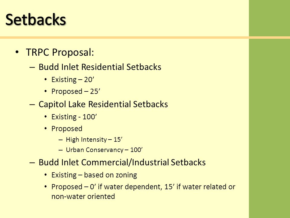 TRPC Proposal: – Budd Inlet Residential Setbacks Existing – 20’ Proposed – 25’ – Capitol Lake Residential Setbacks Existing - 100’ Proposed – High Intensity – 15’ – Urban Conservancy – 100’ – Budd Inlet Commercial/Industrial Setbacks Existing – based on zoning Proposed – 0’ if water dependent, 15’ if water related or non-water oriented