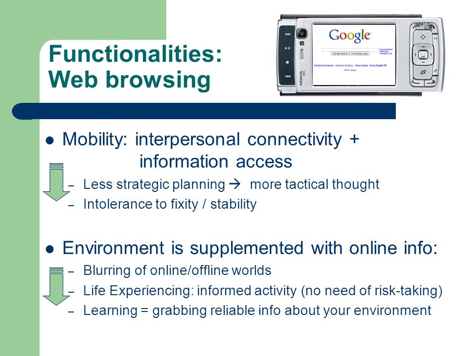 Functionalities: Web browsing Mobility: interpersonal connectivity + information access – Less strategic planning  more tactical thought – Intolerance to fixity / stability Environment is supplemented with online info: – Blurring of online/offline worlds – Life Experiencing: informed activity (no need of risk-taking) – Learning = grabbing reliable info about your environment