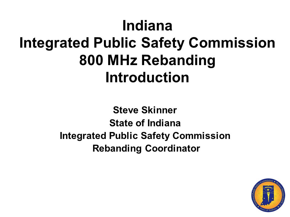Indiana Integrated Public Safety Commission 800 MHz Rebanding Introduction Steve Skinner State of Indiana Integrated Public Safety Commission Rebanding Coordinator