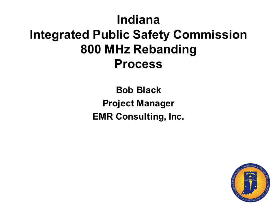 Indiana Integrated Public Safety Commission 800 MHz Rebanding Process Bob Black Project Manager EMR Consulting, Inc.