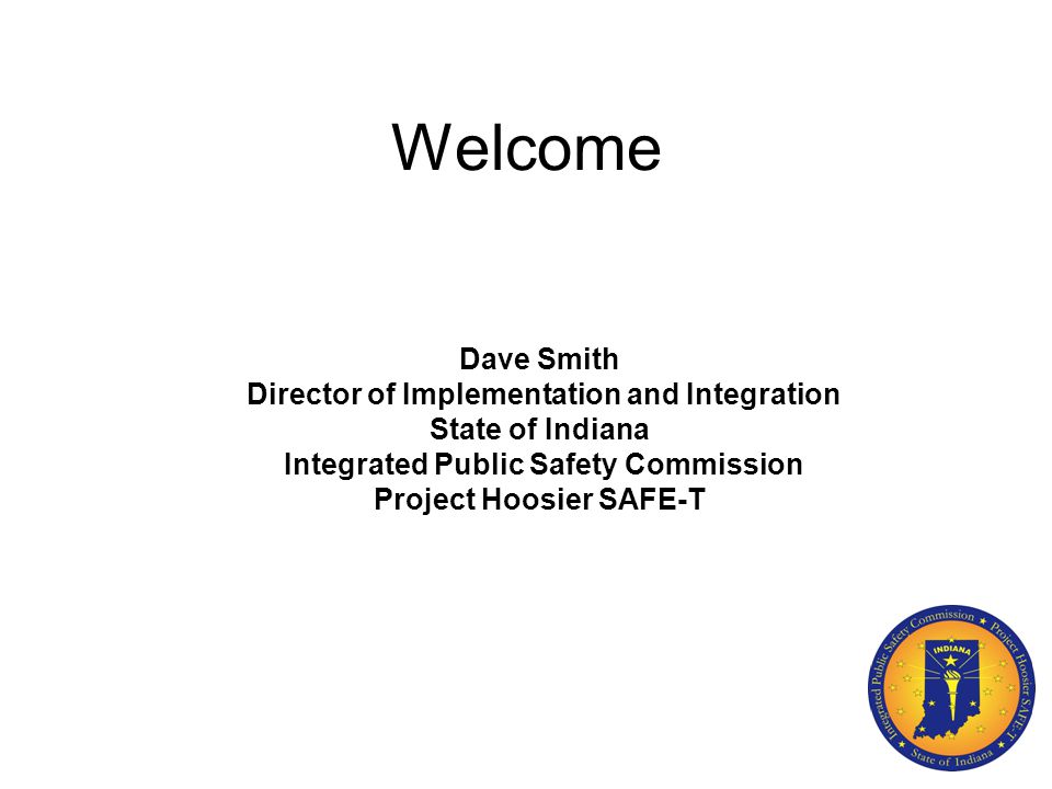 Welcome Dave Smith Director of Implementation and Integration State of Indiana Integrated Public Safety Commission Project Hoosier SAFE-T