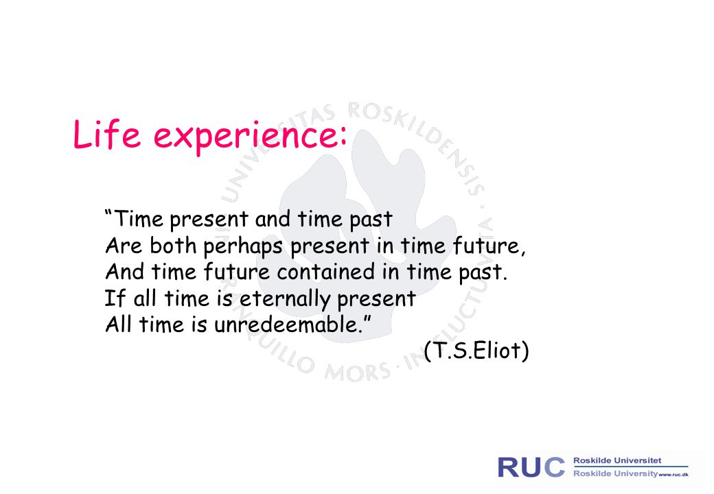Life experience: Time present and time past Are both perhaps present in time future, And time future contained in time past.