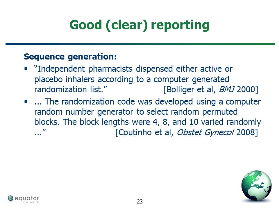 Good (clear) reporting Sequence generation:  Independent pharmacists dispensed either active or placebo inhalers according to a computer generated randomization list. [Bolliger et al, BMJ 2000] ...