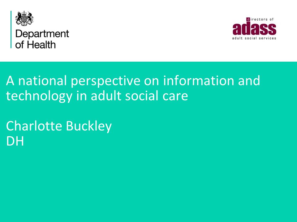 A national perspective on information and technology in adult social care Charlotte Buckley DH