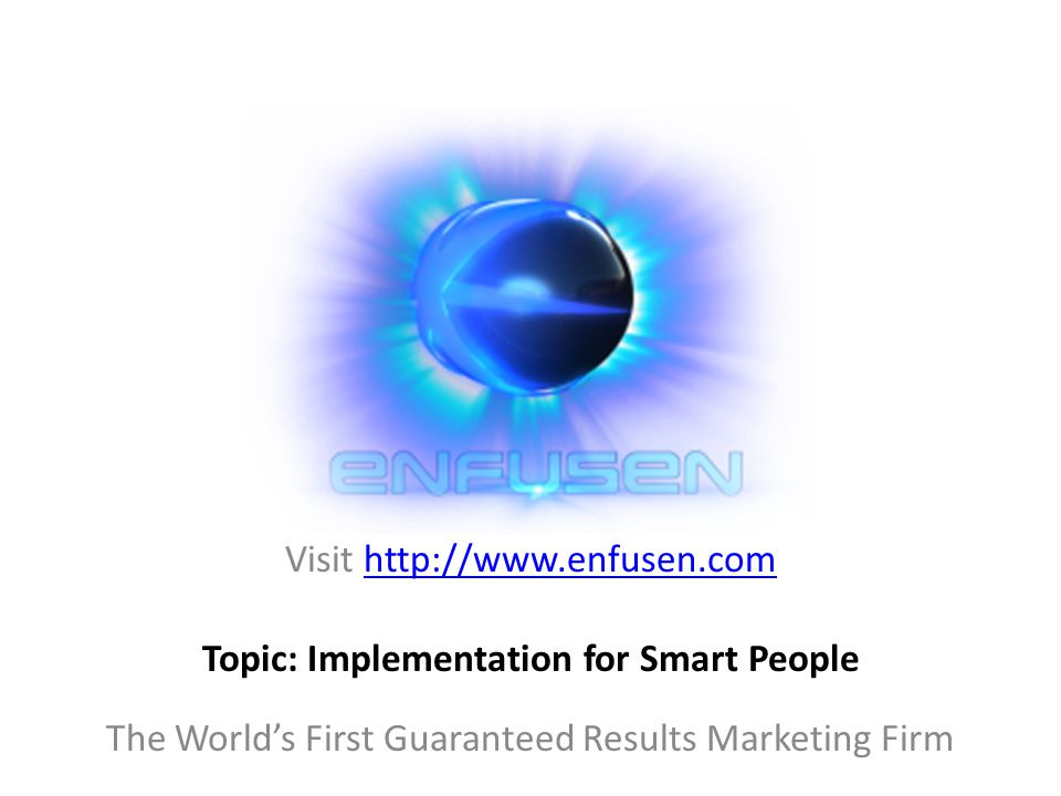 Visit   The World’s First Guaranteed Results Marketing Firm Topic: Implementation for Smart People