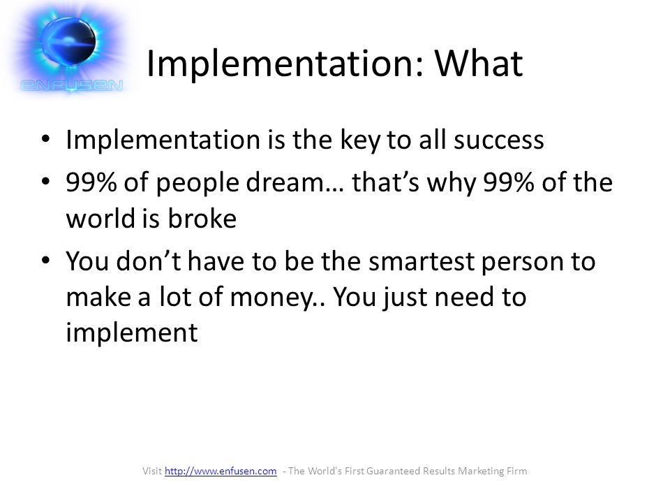 Implementation: What Implementation is the key to all success 99% of people dream… that’s why 99% of the world is broke You don’t have to be the smartest person to make a lot of money..
