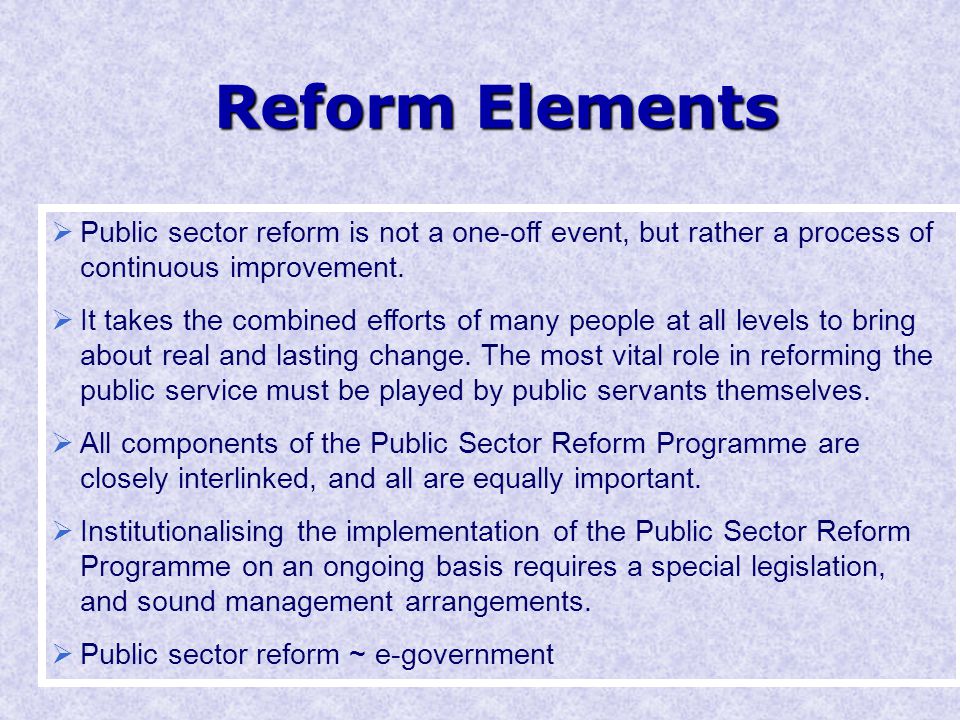 Reform Elements  Public sector reform is not a one-off event, but rather a process of continuous improvement.