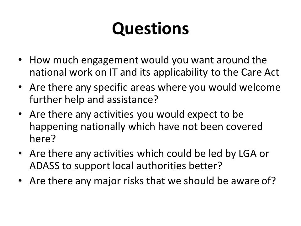 Questions How much engagement would you want around the national work on IT and its applicability to the Care Act Are there any specific areas where you would welcome further help and assistance.