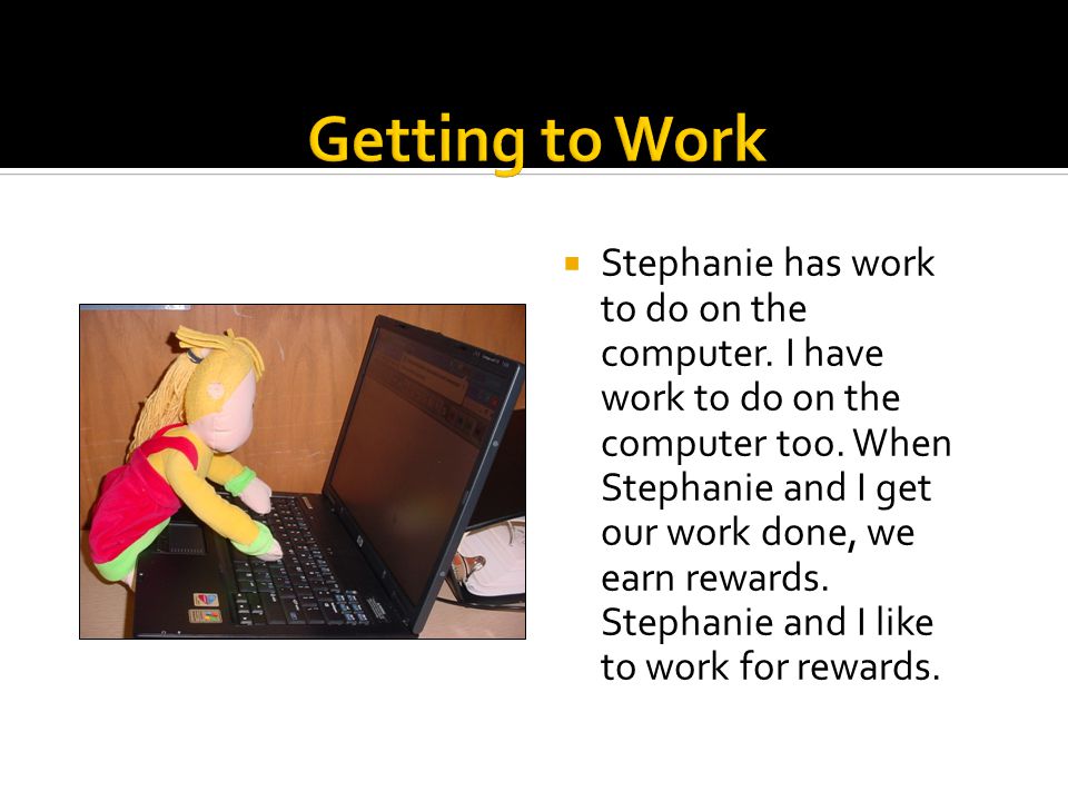  Stephanie has work to do on the computer. I have work to do on the computer too.