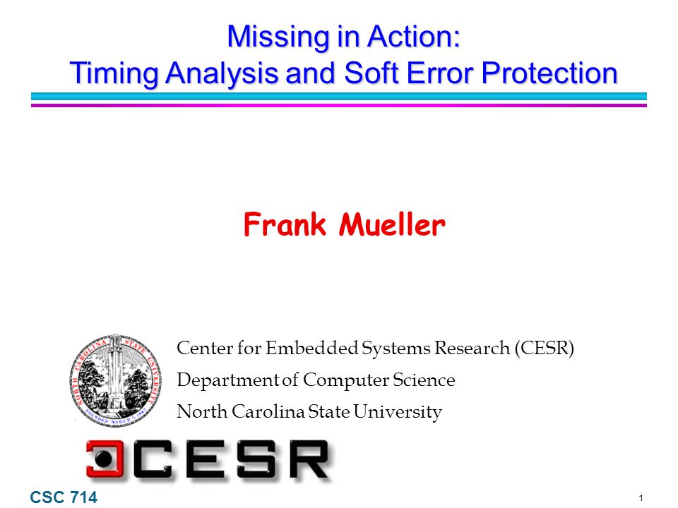 1 CSC 714 Center for Embedded Systems Research (CESR) Department of Computer Science North Carolina State University Frank Mueller Missing in Action: Timing Analysis and Soft Error Protection