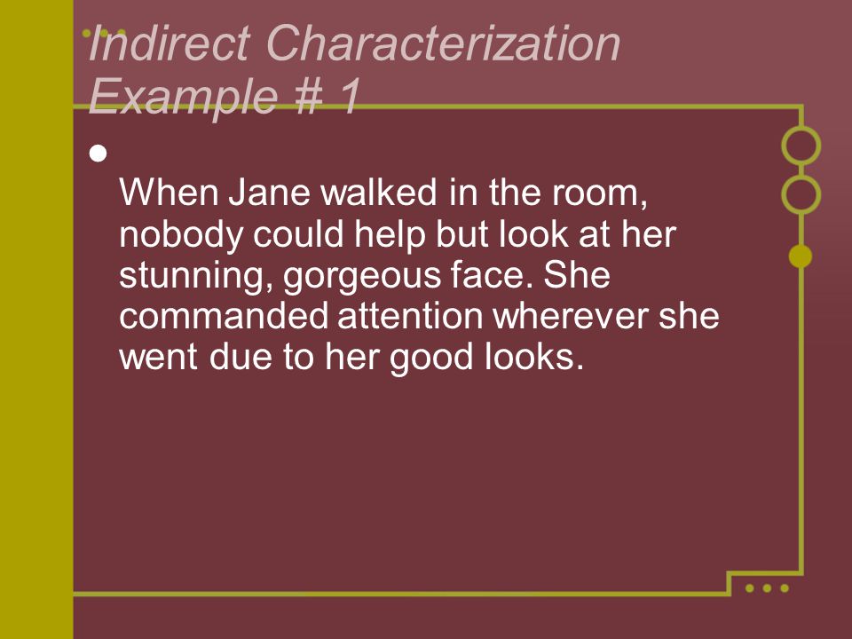Indirect Characterization Example # 1 When Jane walked in the room, nobody could help but look at her stunning, gorgeous face.