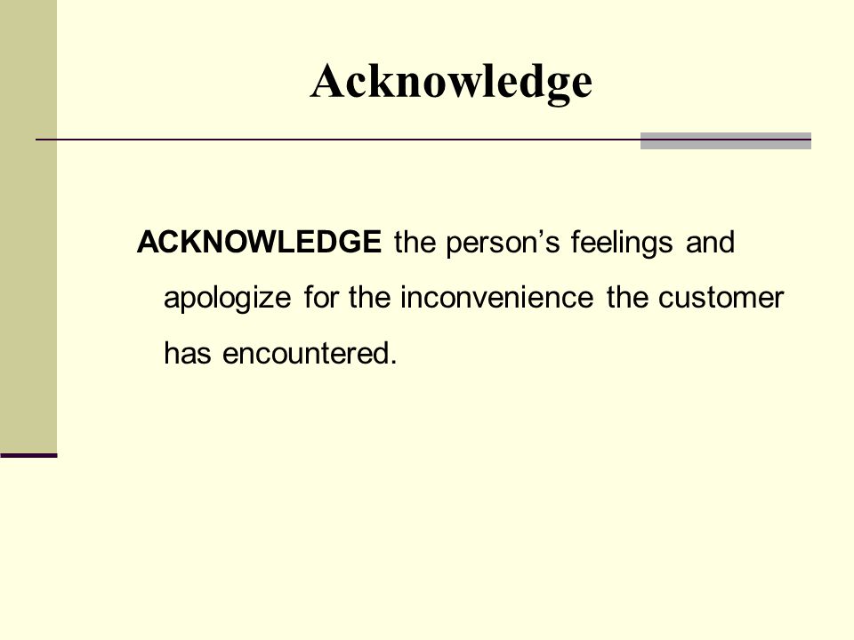 Acknowledge ACKNOWLEDGE the person’s feelings and apologize for the inconvenience the customer has encountered.