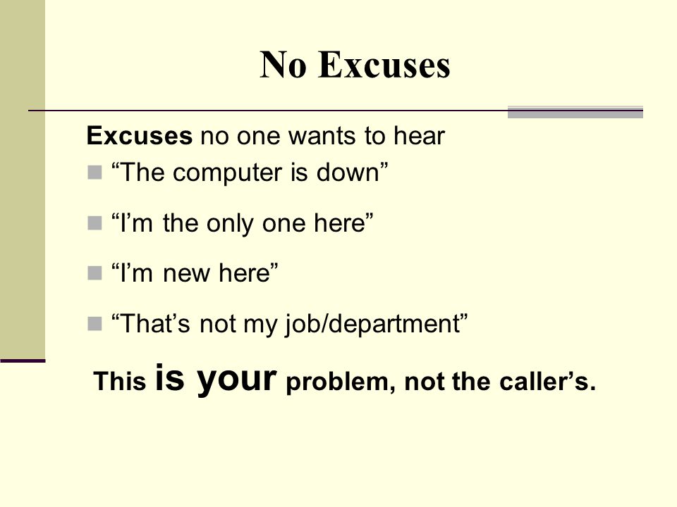 No Excuses Excuses no one wants to hear The computer is down I’m the only one here I’m new here That’s not my job/department This is your problem, not the caller’s.