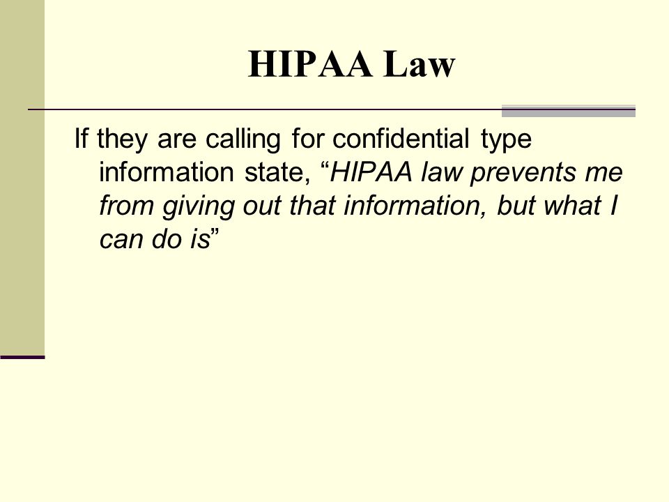 HIPAA Law If they are calling for confidential type information state, HIPAA law prevents me from giving out that information, but what I can do is