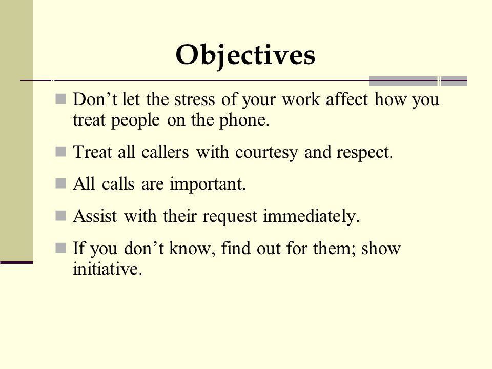 Objectives Don’t let the stress of your work affect how you treat people on the phone.