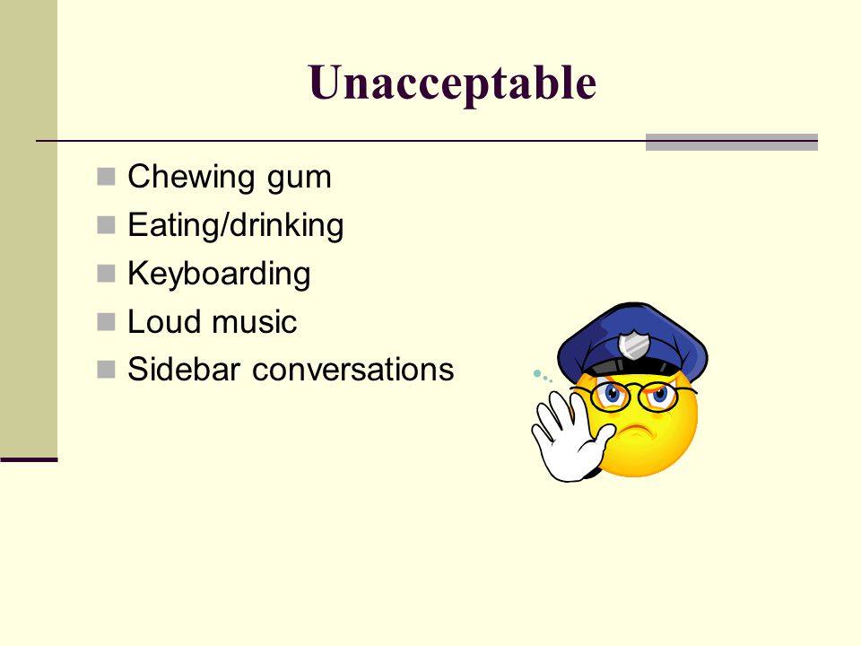 Unacceptable Chewing gum Eating/drinking Keyboarding Loud music Sidebar conversations