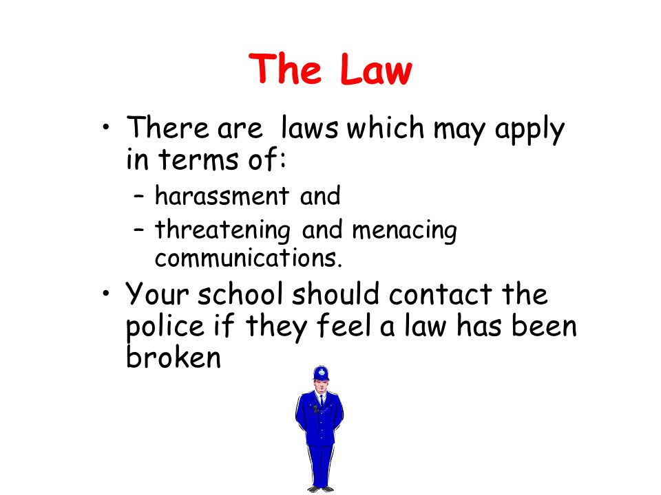 The Law There are laws which may apply in terms of: –harassment and –threatening and menacing communications.