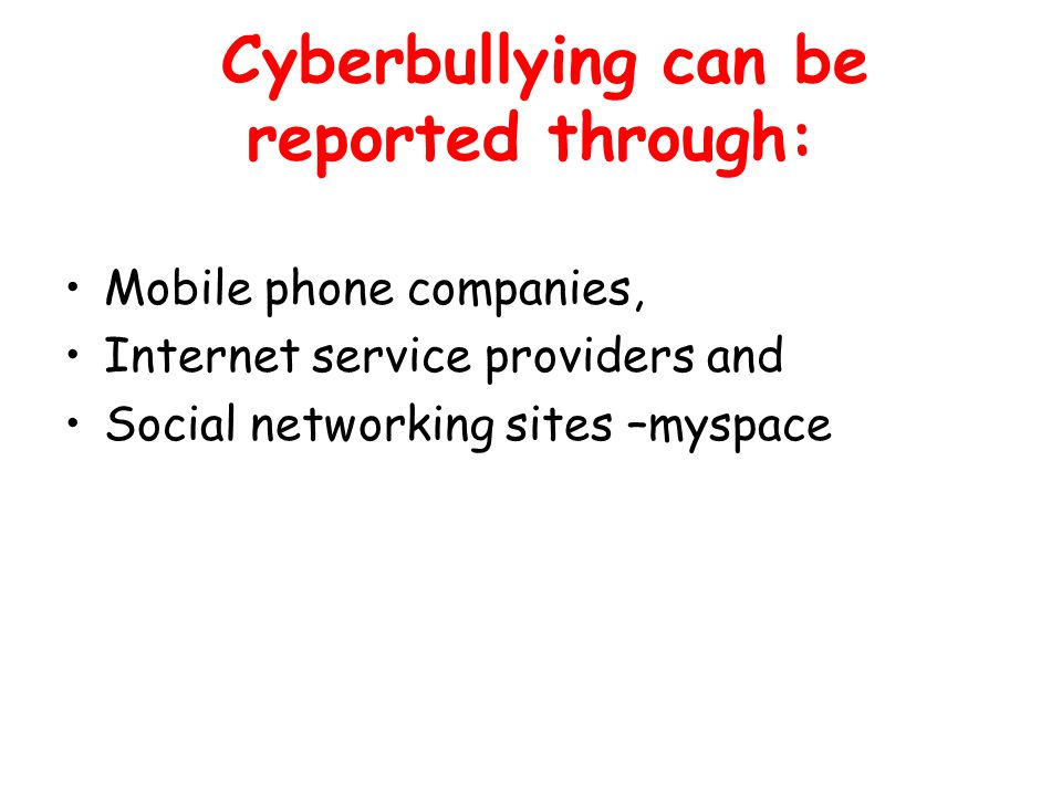 Cyberbullying can be reported through: Mobile phone companies, Internet service providers and Social networking sites –myspace