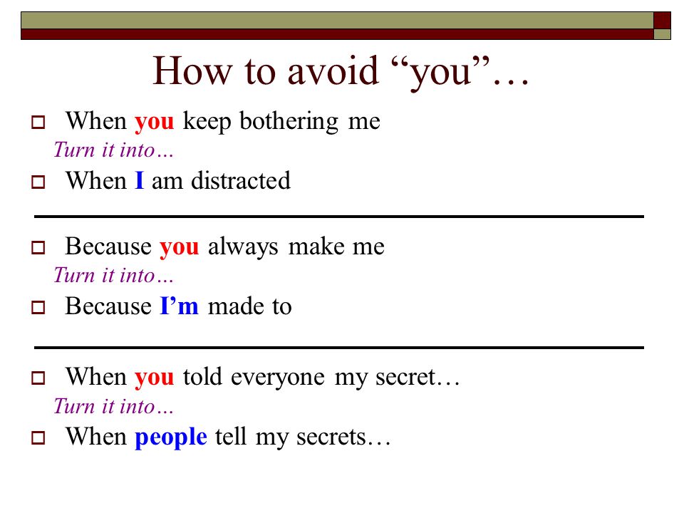How to avoid you …  When you keep bothering me  When I am distracted  Because you always make me  Because I’m made to  When you told everyone my secret…  When people tell my secrets… Turn it into…