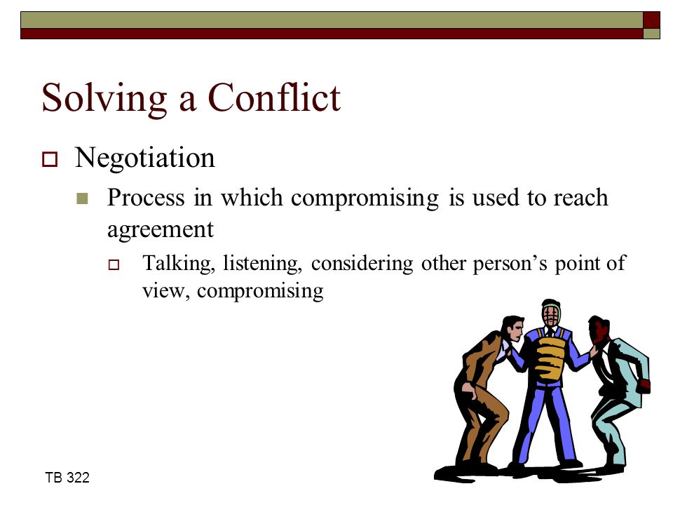 Solving a Conflict  Negotiation Process in which compromising is used to reach agreement  Talking, listening, considering other person’s point of view, compromising TB 322