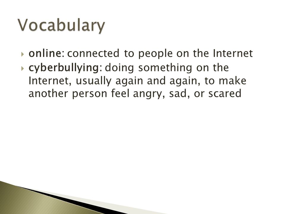  online: connected to people on the Internet  cyberbullying: doing something on the Internet, usually again and again, to make another person feel angry, sad, or scared