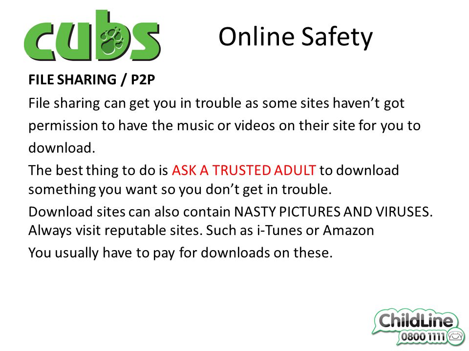 Online Safety FILE SHARING / P2P File sharing can get you in trouble as some sites haven’t got permission to have the music or videos on their site for you to download.