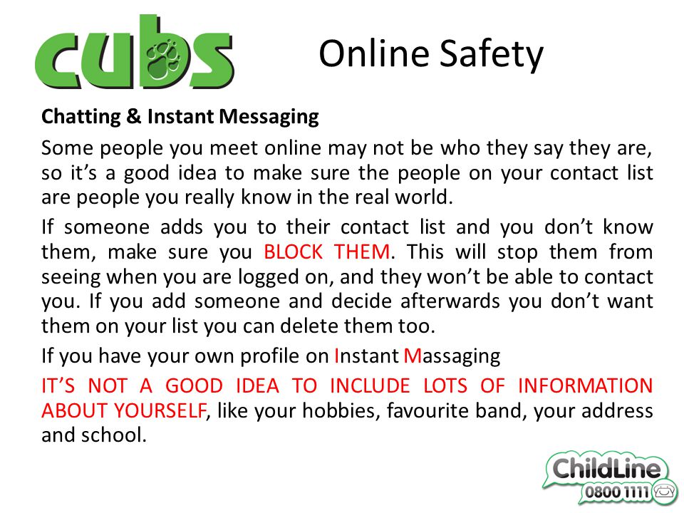 Online Safety Chatting & Instant Messaging Some people you meet online may not be who they say they are, so it’s a good idea to make sure the people on your contact list are people you really know in the real world.