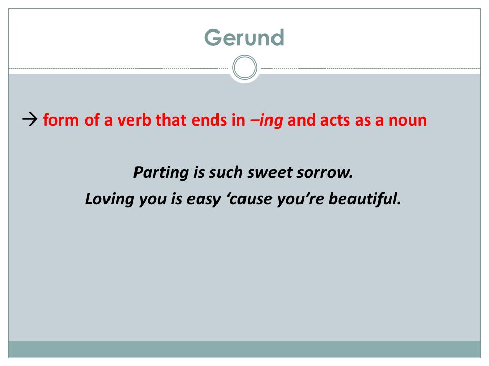Gerund  form of a verb that ends in –ing and acts as a noun Parting is such sweet sorrow.