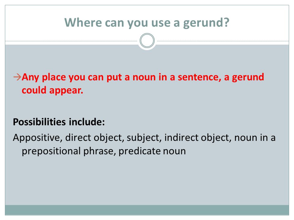 Where can you use a gerund.  Any place you can put a noun in a sentence, a gerund could appear.