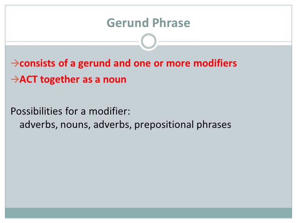 Gerund Phrase  consists of a gerund and one or more modifiers  ACT together as a noun Possibilities for a modifier: adverbs, nouns, adverbs, prepositional phrases